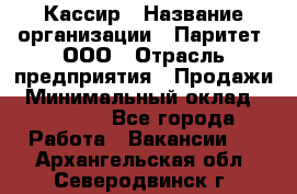 Кассир › Название организации ­ Паритет, ООО › Отрасль предприятия ­ Продажи › Минимальный оклад ­ 22 000 - Все города Работа » Вакансии   . Архангельская обл.,Северодвинск г.